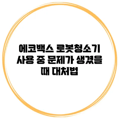 에코백스 로봇청소기 사용 중 문제가 생겼을 때 대처법