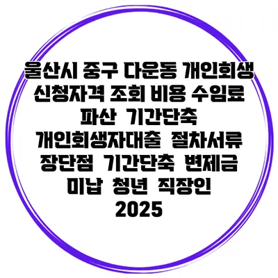 울산시 중구 다운동 개인회생 신청자격 조회 비용 수임료 | 파산 | 기간단축 | 개인회생자대출 | 절차서류 | 장단점 | 기간단축 | 변제금 미납 | 청년 | 직장인 2025
