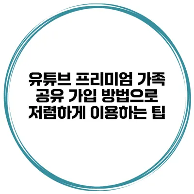 유튜브 프리미엄 가족 공유 가입 방법으로 저렴하게 이용하는 팁