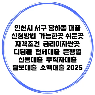 인천시 서구 당하동 대출 신청방법 | 가능한곳 쉬운곳 | 자격조건 | 금리이자싼곳 | 디딤돌 | 전세대출 | 은행별 신용대출 | 무직자대출 | 담보대출 | 소액대출 2025