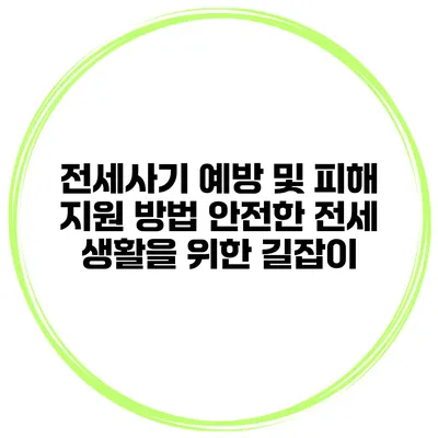 전세사기 예방 및 피해 지원 방법: 안전한 전세 생활을 위한 길잡이