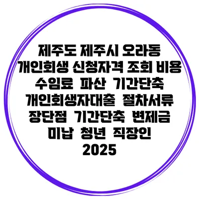 제주도 제주시 오라동 개인회생 신청자격 조회 비용 수임료 | 파산 | 기간단축 | 개인회생자대출 | 절차서류 | 장단점 | 기간단축 | 변제금 미납 | 청년 | 직장인 2025