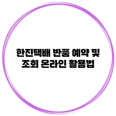 한진택배 반품 예약 및 조회 온라인 활용법