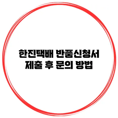 한진택배 반품신청서 제출 후 문의 방법