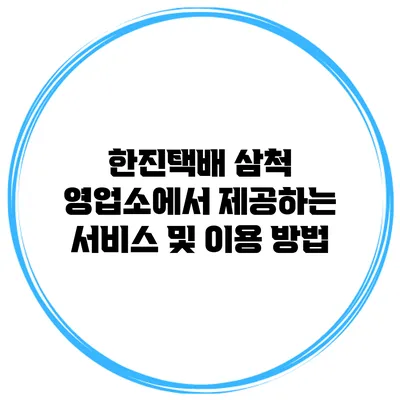 한진택배 삼척 영업소에서 제공하는 서비스 및 이용 방법