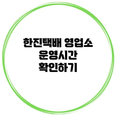 한진택배 영업소 운영시간 확인하기